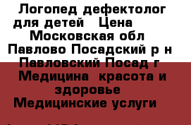 Логопед-дефектолог для детей › Цена ­ 600 - Московская обл., Павлово-Посадский р-н, Павловский Посад г. Медицина, красота и здоровье » Медицинские услуги   